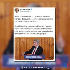 Éric Zemmour Instagram - Jean-Luc Mélenchon : « Ceux qui s’appellent Français de souche posent un sérieux problème à la cohésion de la société. »

Que Mélenchon comprenne bien : les Français étaient là il y a mille ans, ils resteront là encore mille ans et nous ferons tout pour empêcher leur remplacement par son nouveau peuple.