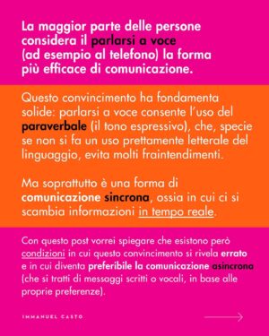 Immanuel Casto Instagram - Ecco un regalino per chi, come me, è capace di stressarsi un giorno intero al pensiero di una telefonata.  
Questo post è un tentativo di spiegare, soprattutto attraverso la mia prospettiva interna, perché non esista una forma di comunicazione considerabile SUPERIORE a priori.

Al punto che addirittura quelle che (date certe circostanze) indico come soluzioni preferibili, possono comportare a loro volta dei problemi. Ad esempio menziono come le difficoltà nell’attenzione possano rendere complicato ascoltare una telefonata; tuttavia quelle stesse difficoltà possono portare a dimenticarsi di rispondere ad un messaggio scritto (ho “ghostato” un sacco di gente senza manco rendermene conto). 

La scelta della forma di comunicazione più adatta (per se stessi, o per la situazione) può quindi solo essere il frutto di un bilancio dei pro e dei contro.