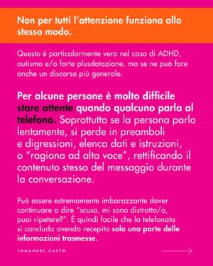 Immanuel Casto Instagram - Ecco un regalino per chi, come me, è capace di stressarsi un giorno intero al pensiero di una telefonata.  
Questo post è un tentativo di spiegare, soprattutto attraverso la mia prospettiva interna, perché non esista una forma di comunicazione considerabile SUPERIORE a priori.

Al punto che addirittura quelle che (date certe circostanze) indico come soluzioni preferibili, possono comportare a loro volta dei problemi. Ad esempio menziono come le difficoltà nell’attenzione possano rendere complicato ascoltare una telefonata; tuttavia quelle stesse difficoltà possono portare a dimenticarsi di rispondere ad un messaggio scritto (ho “ghostato” un sacco di gente senza manco rendermene conto). 

La scelta della forma di comunicazione più adatta (per se stessi, o per la situazione) può quindi solo essere il frutto di un bilancio dei pro e dei contro.