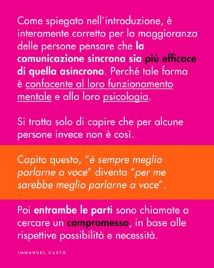 Immanuel Casto Instagram - Ecco un regalino per chi, come me, è capace di stressarsi un giorno intero al pensiero di una telefonata.  
Questo post è un tentativo di spiegare, soprattutto attraverso la mia prospettiva interna, perché non esista una forma di comunicazione considerabile SUPERIORE a priori.

Al punto che addirittura quelle che (date certe circostanze) indico come soluzioni preferibili, possono comportare a loro volta dei problemi. Ad esempio menziono come le difficoltà nell’attenzione possano rendere complicato ascoltare una telefonata; tuttavia quelle stesse difficoltà possono portare a dimenticarsi di rispondere ad un messaggio scritto (ho “ghostato” un sacco di gente senza manco rendermene conto). 

La scelta della forma di comunicazione più adatta (per se stessi, o per la situazione) può quindi solo essere il frutto di un bilancio dei pro e dei contro.