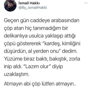 İsmail Hakkı Instagram - Biz temiz bir milletiz, ne olur erinip üşenmesek de çöplerimizi toplayıp biriktirip çöp kovalarına atsak? Arabamızda biriktirip çöpe boşaltsak? Yerlere, doğaya çöp atmasak ne olur? Ne olur evlatlarımıza bunu öğretsek, tembihlesek, ölür müyüz? 

Vallahi ben denedim, ölmedim. Siz de ölmezsiniz !!! 

Ne orman kaldı batırmadığımız, ne deniz kenarı ne dere! Yazık, ayıp, günah be ! 

Atmayın ulan çöpünüzü oraya buraya ! 😡