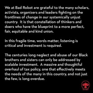 J.J. Abrams Instagram - Repost from @bad_robot
•
We at Bad Robot are grateful to the many scholars, activists, organizers and leaders fighting on the frontlines of change in our systemically unjust country. #blacklivesmatter