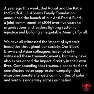 J.J. Abrams Instagram - Repost from @bad_robot
•
We are grateful to invest in the changemakers and movement builders on the frontlines of the anti-racist and equity movements.
 
To learn more about each organization, go to link in bio.