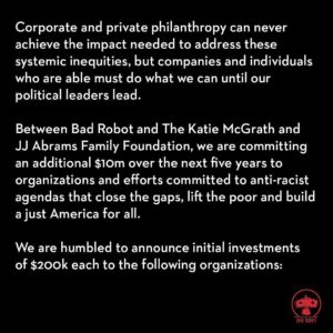 J.J. Abrams Instagram - Repost from @bad_robot
•
We at Bad Robot are grateful to the many scholars, activists, organizers and leaders fighting on the frontlines of change in our systemically unjust country. #blacklivesmatter