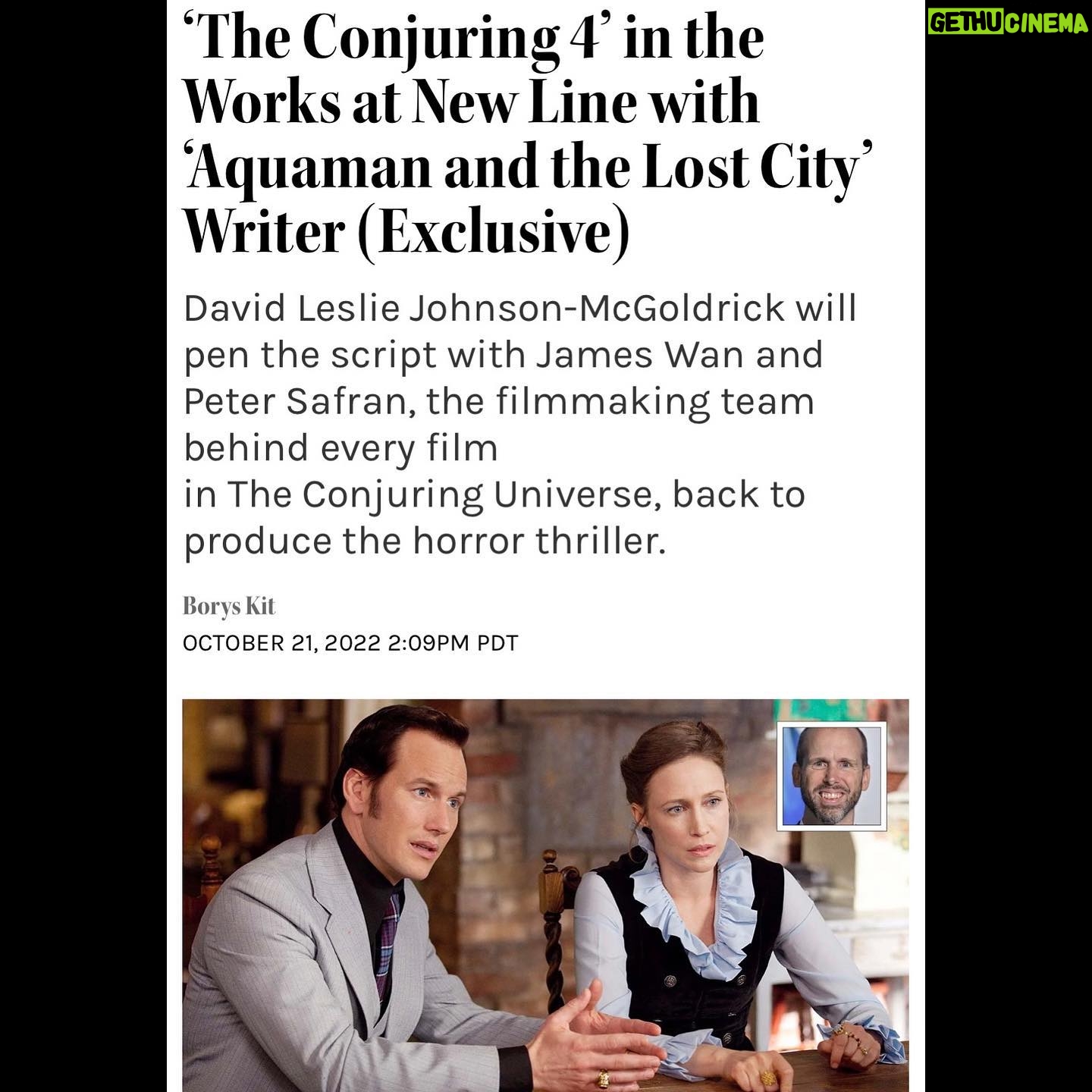 James Wan - 51.7K Likes - THE CONJURING 4.
Here you go. We’ve been slowly and carefully crafting away on this. We didn’t want to rush this until we’ve got something that is worthwhile. And I’m really excited and encouraged with the direction David is working on. Even more excited to have @verafarmiga and @thereelpatrickwilson back! #TheConjuring4 #conjuringuniverse