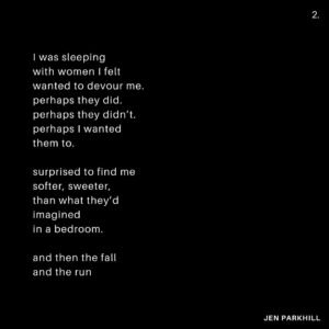 Jennifer Parkhill Instagram - —love would come
blinking fast
it would come 
it would come
it would come
  again—
.
.
.
people are always 
expecting me 
to fuck 
like a porn star
.
I only play one 
on the teevee 
some
times
.
and this time I’d wanted to. 
I’d really wanted to 
  fuck to black
	 fuck to forgetting. 
.
I was sleeping 
with women I felt 
wanted to devour me. 
perhaps they did. 
perhaps they didn’t.
perhaps I wanted 
them to. 
.
surprised to find me 
softer, sweeter, 
than what they’d 
imagined 
in a bedroom.
.
and then the fall
and the run
me running 
sans shoes 
through the night 
away from mosh 
pits of fantasy
disguised 
as love
.
my arms 
limp spaghetti
i’d only wanted 
to be tossed 
round a room
against a wall
am I ready yet
cum till I wept
.
a life in monogamy
hasn’t worked yet
I’m not taking bets
but I might be done
.
and then the gifts
they started coming
what were they buying?
what were they silencing?
never knew one
that didn’t have 
the price tag
left on
.
I had to go
.
a blizzard.
January in Texas
blanket of snow
on the Texan street
the Texan cacti
an orange tree 
.
and me alone 
with my feelings
and my friends
and my feelings
and the snow
.
and with it
I could near hear 
the radiator 
blurring steam
.
in New York
all couples
become teams
fighting the elements 
in winter
even the dead ones
rally and try again
a simple means
of survival
a heart fed
.
I could feel 
our sheets 
kicked off socks
from heat
at the foot
of a bed
our home
not my home
  anymore
.
a sleep 
like I’ve never had 
before
or again
her head 
on my
warm chest
.
busy street 
where poets 
once poet-ed 
now karaoke
and hot dogs
  yuppies
their voices 
bouncing 
off walls 
of glass
and still—
.
a place 
you could feel 
time
.
that bed
that building
that view 
of a snowblown 
city street
in morning
and—
.
gone.
.
the Texas snow.
and the feeling.
fast as they’d come.
.
and she—
like out of a sad dream
an almost nightmare
a misspent 
beautiful dream
headlights 
blaring past
screaming
love would come
blinking fast
it would come 
it would come
it would come
  again
a comet 
hurling
and for a flash
.
she was a light.
.
.
📷 @adamcolemandp 
.
.
.
#queerwriters #poetry