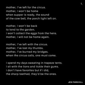 Jennifer Parkhill Instagram - mother, I’ve left for the circus.
mother, I won’t be home
when supper is ready, the sound 
of the cow bell, the porch light left on.
.
mother, I won’t be back
to tend to the garden.
I won’t collect the eggs from the hens.
mother, I will not be home again.
.
mother, I’ve left with the circus.
mother, I’ve lost my thumbs. 
mother, I’ve burned my bridges.
when the circus calls, one must come.
.
I spend my days sweating in trapeze tents. 
I sit with the lions and tickle their gums.
I don’t have favorites but if I did, 
the sharp-teethed, they’d be the ones.
.
mother, I feel best in the lamp light.
mother, I’m best outside the drawers.
mother, I’m best amongst the bearded ladies,
camp fires, clowns, and whores.
.
curl a palm around bent faces
feel lives beating inside drums
steady as a ship through night,
hands pulled my pocket, said, come.
.
mother, I’ve run off with the circus. 
mother, I’m not coming home.
mother, I’ll rest my head on train cars.
not to worry, I’m not alone. 
.
.
.
📷 @adamcolemandp 
.
.
#filmphotography #filmisnotdead #portrait 
#wordporn #poetryoftheday #poetry #poetrycommunity #poet #poetsofinstagram #poems #poetrylovers #poemsofig #writtenword #written #writing #writingcommunity #writinglife #writinginspiration #queer #queerartist #queerwriters #queerwriter