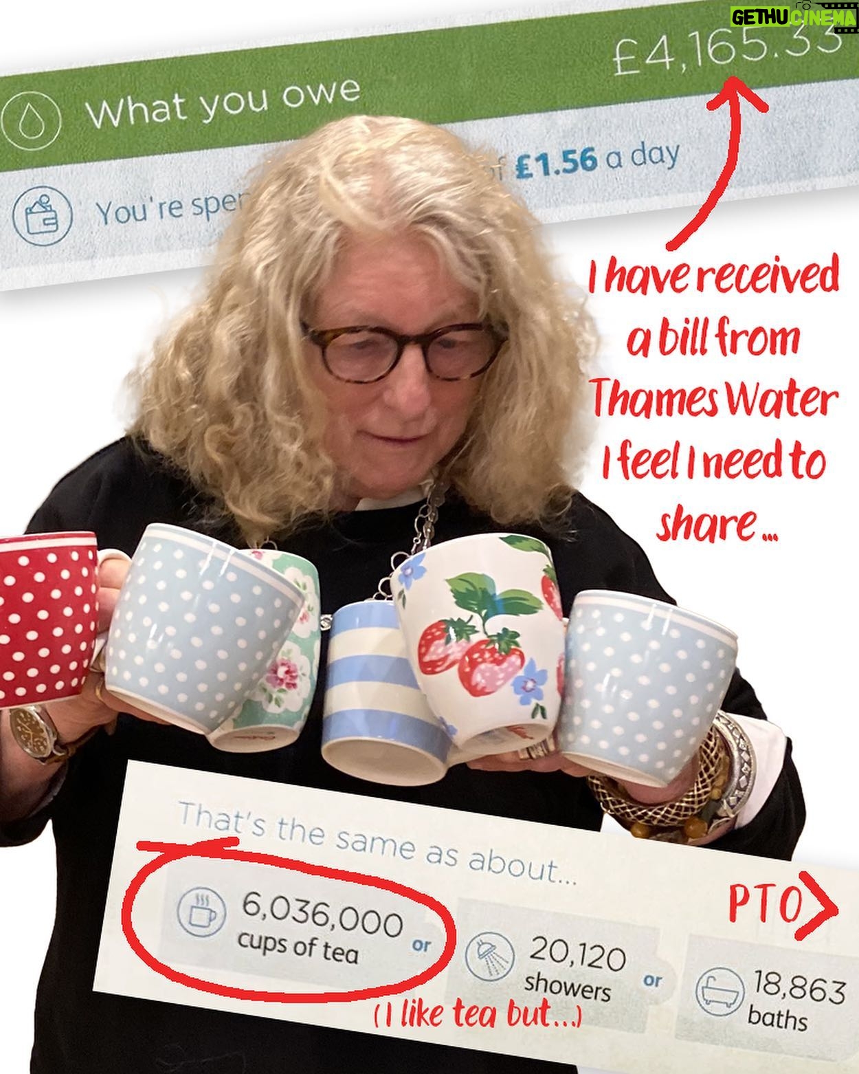 Jenny Beavan - 1.5K Likes - I have received a bill from Thames Water I feel I need to share .. in one way it is hysterically funny, in another could bring on a heart attack.
I have paid my metered water bill for years, around £100 per bill, sometimes more sometimes less, but was recently issued with a bill for over £5000! I challenged it of course via Thames Water’s WhatsApp chat room - sure the various members of the ‘Team’ are AI but occasionally they almost give a sensible reply. So someone was sent to re-read the meter and I got a revised bill - £4,142.00 and a breakdown of the amount of water I had used. According to Thames Water my usage was equivalent to 6,036,000 cups of tea, 20,120 showers or 18,863 baths … you couldn’t make it up!
I have of course challenged it again! It is becoming something of a mission. I am reasonably resilient but I nearly passed out when I saw the first bill - imagine being a pensioner, someone on a small income getting such a bill - my heart goes out to them. I understand Grayson Perry had a utilities bill for £39,000 so I am not the only one.
I have my wonderful MP Harriet Harman on the case too but feel it is important to flag these things up .. and I am sure she has more important things to do!! It is just so almost deliciously ridiculous ...
UPDATE
They have resolved the problem. Faulty meter. New bill £155.00 - quite in line with the past. It is ALWAYS worth challenging a weird bill!