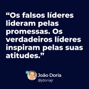 João Doria Instagram - Os falsos líderes lideram pelas
promessas. Os verdadeiros líderes inspiram pelas suas atitudes 💡

 #Liderança #inspiração