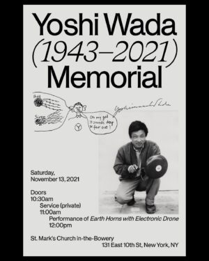 Julia Holter Instagram - November 13 in NYC--after a private memorial service for my partner Tashi's father Yoshi Wada at St. Mark’s Church, there will be a very special performance of Wada's incredible “Earth Horns” on a first come first serve basis (at the moment there is a waitlist, see full details below)

Yoshi Wada Memorial Performance

Saturday, November 13, 2021
12–3PM
St. Mark's Church in-the-Bowery
131 East 10th St, New York, NY

Please note that this performance follows a private memorial service. Due to capacity restrictions, reservations are only to join the waitlist. We will contact individuals on the waitlist directly if seats become available. Reservations do not guarantee entry.

Please join us in celebration of the life and art of our friend, composer and artist Yoshi Wada, with an extended performance of Wada’s iconic 1974 work, “Earth Horns with Electronic Drone,” under the direction of his son, Tashi Wada. The performance will feature Wada's original pipe horn instruments and the electronics system, reconstructed for the occasion by his collaborator, Liz Phillips.

Pipe Horns – Sam Kulik, Weston Olencki, Nate Wooley, Peter Zummo
Electronics – Liz Phillips, Tashi Wada

To RSVP for the waitlist, please email Quinn Schoen: quinn@blankforms.org