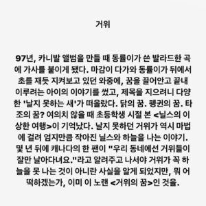 Lee Juck Instagram - #이적의단어들 #거위 #거위의꿈 #카니발

97년, 카니발 앨범을 만들 때 동률이가 쓴 발라드 한 곡에 가사를 붙이게 됐다. 마감이 다가와 동률이가 뒤에서 초를 재듯 지켜보고 있던 와중에, 꿈을 끌어안고 끝내 이루려는 아이의 이야기를 썼고, 제목을 지으려니 다양한 '날지 못하는 새'가 떠올랐다. 닭의 꿈. 펭귄의 꿈. 타조의 꿈? 여의치 않을 때 초등학생 시절 본 <닐스의 이상한 여행>이 기억났다. 날지 못하던 거위가 역시 마법에 걸려 엄지만큼 작아진 닐스와 하늘을 나는 이야기. 몇 년 뒤에 캐나다의 한 팬이 "우리 동네에선 거위들이 잘만 날아다녀요."라고 알려주고 나서야 거위가 꼭 하늘을 못 나는 것이 아니란 사실을 알게 되었지만, 뭐 어떡하겠는가, 이미 이 노랜 <거위의 꿈>인 것을.