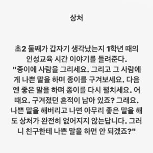 Lee Juck Instagram - #이적의단어들 #상처 #그렇습니다선생님 #저는초등학교를다시다녀야겠어요

초2 둘째가 갑자기 생각났는지 1학년 때의 인성교육 시간 이야기를 들려준다. 
"종이에 사람을 그리세요. 그리고 그 사람에게 나쁜 말을 하며 종이를 구겨보세요. 다음엔 좋은 말을 하며 종이를 다시 펼치세요. 어때요. 구겨졌던 흔적이 남아 있죠? 그래요. 나쁜 말을 해버리고 나면 아무리 좋은 말을 해도 상처가 완전히 없어지지 않는답니다. 그러니 친구한테 나쁜 말을 하면 안 되겠죠?"