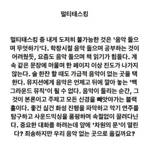 Lee Juck Instagram - #이적의단어들 #멀티태스킹

멀티태스킹 중 내게 도저히 불가능한 것은 '음악 들으며 무엇하기'다. 학창시절 음악 들으며 공부하는 것이 어려웠듯, 요즘도 음악 들으며 책 읽기가 힘들다. 계속 같은 문장에 머물며 한 페이지 이상 진도가 나가지 않는다. 술 한잔 할 때도 가급적 음악이 없는 곳을 택한다. 뮤지션에게 음악은 언제고 뒤에 깔아 놓는 '백그라운드 뮤직'이 될 수 없다. 음악이 들리는 순간, 그것이 본론이고 주제고 모든 신경을 빼앗아가는 블랙홀이다. 좋건 싫건 화성 진행을 파악하고 악기 연주를 탐구하고 사운드믹싱을 품평하며 속절없이 끌려다닌다. 중요한 대화를 하려는데 앞에 '차원의 문'이 열린다? 죄송하지만 우리 음악 없는 곳으로 옮길까요?