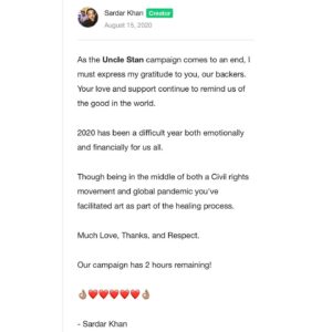 Leslie David Baker Instagram - Less than 2 hours remaining in the Uncle Stan Kickstarter Campaign! UncleStanTheShow.com

Repost from @officialsardarkhan 

As the Uncle Stan campaign comes to an end, I must express my gratitude to you, our backers. Your love and support continue to remind us of the good in the world. 

2020 has been a difficult year both emotionally and financially for us all.

Though being in the middle of both a Civil rights movement and global pandemic you've facilitated art as part of the healing process. 

Much Love, Thanks, and Respect.

Our campaign has 2 hours remaining! 

👌🏽❤️❤️❤️❤️❤️👌🏽

- Sardar Khan

#Havenotz #ThisIsMe #UncleStan