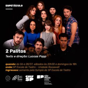 Luccas Papp Instagram - “2 PALITOS” está de volta para a temporada 10! Uma nova formação, em um novo formato, mas pegando fogo como sempre! Um dos maiores sucessos de @luccaspapp agora na SP Escola de Teatro da Roosevelt. De 06 a 28 de julho. Sábados às 20h30 e domingos às 18h. ingressos já estão no link da nossa bio e no Sympla! Então corre para não perder, são só 60 lugares por sessão. Venha pegar fogo com a gente 🔥

Elenco: Alessa Curi, Fernando Maia, Gabriela Gama, Giovana Stinglin, Guilherme Soares, Jow Black,
Júlia Gomes, Lara Mendes, Laura Binder, Luccas Papp e Mauricio Fiori.
Atores alternantes: Beatriz Bento, Clara Raddatz, Leonardo de Cassio e Maurinho.
Assistente de direção: Letícia Monezi.