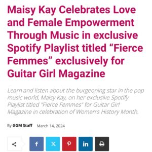 Maisy Kay Instagram - It’s Women’s History Month - and one whole month since the release of my “Sunlight” single! In honor of both occasions, I’ve curated the Fierce Femmes playlist to celebrate some of my favorite, inspirational women in music right now. Listen over on my Spotify profile and at guitargirlmag.com. ❤️🎶