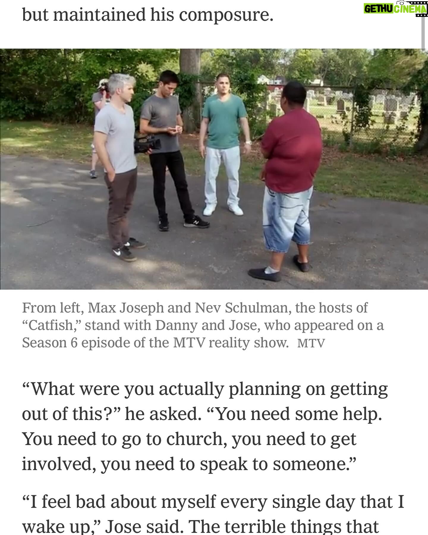 Max Joseph - 3.6K Likes - Full multi-page spread in today’s NYTimes about Catfish 12 years on. Proud to have had a hand in building this and happy that our exec producers @davidmetzler John Maroney and my upgrade @kamiecrawford are getting the credit they so deserve. But let’s not forget all the MVPs @jdetarsio @karinjarlstedt @texassoundguy @soundguyjimbo @tchoubacca @davidluong @elasafoto @bdromero, @daniellesules @johnnygooose @eddoproductions @danilutes, @tylerhenderson, @tomformanprod, @lzforman, @kidzoly, @bpmreal, @getschmidt, Alexandra Reed, and the late, great Armando Loria!
Even when we were shooting the very first episode it was clear that we were tapping into a nerve of something big and unexplored. That nerve turned out to be less about the usage of this new technology and more about the overwhelming and unaddressed mental health epidemic that was affecting not just America but the world.