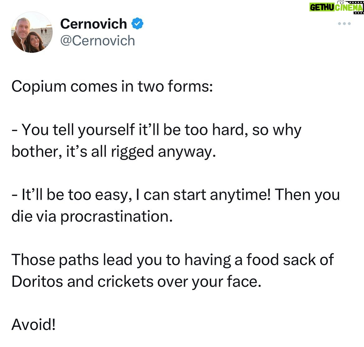 Mike Cernovich - 1.8K Likes - Copium comes in two forms:
- You tell yourself itāll be too hard, so why bother, itās all rigged anyway.
- Itāll be too easy, I can start anytime! Then you die via procrastination.
Those paths lead you to having a food sack of Doritos and crickets over your face.
Avoid!