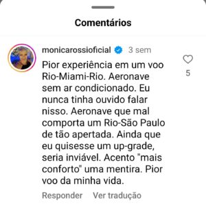 Mônica Rossi Instagram - A @voegoloficial não trata mal só os pets. Em dezembro de 2023 eu e @jorgenunes.dr fomos pra Miami pela @voegoloficial .
Vocês imaginam ficar 8 horas dentro de um avião sem ar condicionado no seu assento? E sem espaço pra esticar as pernas e se movimentar a cada duas horas, que é a recomendação em voos longos? 
E o pior, não se consegue fazer uma reclamação com alguém que consiga tentar justificar isso tudo. A gente não tem pra onde mandar um email relatando os fatos. No máximo um atendente para assuntos gerais abre um número de protocolo que , supostamente, é encaminhado ao setor responsável, só que o retorno jamais acontece. 
 @voegoloficial , a campeã brasileira de "bola fora"!

#justiça #pets #naosomoscarga #defesadoconsumidor #linhasaereas  #respeito #respeitoaospets #respeitoaopassageiro