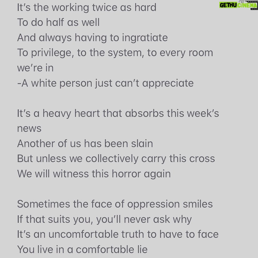 Natalie Gumede - 1.1K Likes - It’s not only a public lynching
It’s not only police brutality
It’s inertia in the face of a black man’s murder
That contributes to our mortality
It’s the exhaustion we feel
At the safety we don’t
And the world that we’re handing our children
It’s not just racism that does them harm
It’s the looking away that will kill them
It’s the working twice as hard
To do half as well
And always having to ingratiate
To privilege, to the system, to every room we’re in
-A white person just can’t appreciate
It’s a heavy heart that absorbs this week’s news
Another of us has been slain
But unless we collectively carry this cross
We will witness this horror again
Sometimes the face of oppression smiles
If that suits you, you’ll never ask why
It’s an uncomfortable truth to have to face
You live in a comfortable lie
It might not feel like your battle
You think you’ve enough on your plate
But if you declare ‘all lives matter’
Know that you’re choosing the side of hate
We ALL feel helpless, powerless, lost
But another black life is too high a cost
When you struggle to know how to help, raise a hand
-Even this shows that shoulder to shoulder you stand
Listen.
Legislate.
Petition.
Educate.
Question.
Formulate.
For George.
Do not wait.
Black lives.
Count on it.
And if you can, please donate.
#blacklivesmatter
#justiceforgeorgefloyd
#wearedonedying
#georgefloyd
#justiceforbigfloyd
For George. 31/05/2020
Link in bio for ways you can help 🖤