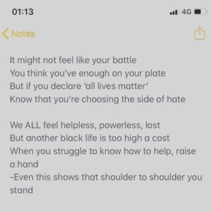 Natalie Gumede Instagram - It’s not only a public lynching
It’s not only police brutality
It’s inertia in the face of a black man’s murder
That contributes to our mortality 
It’s the exhaustion we feel 
At the safety we don’t 
And the world that we’re handing our children 
It’s not just racism that does them harm
It’s the looking away that will kill them

It’s the working twice as hard
To do half as well
And always having to ingratiate 
To privilege, to the system, to every room we’re in
-A white person just can’t appreciate 
It’s a heavy heart that absorbs this week’s news
Another of us has been slain
But unless we collectively carry this cross
We will witness this horror again

Sometimes the face of oppression smiles
If that suits you, you’ll never ask why
It’s an uncomfortable truth to have to face
You live in a comfortable lie

It might not feel like your battle
You think you’ve enough on your plate
But if you declare ‘all lives matter’
Know that you’re choosing the side of hate

We ALL feel helpless, powerless, lost
But another black life is too high a cost
When you struggle to know how to help, raise a hand
-Even this shows that shoulder to shoulder you stand

Listen.
Legislate.
Petition.
Educate. 
Question.
Formulate.

For George.

Do not wait. 
Black lives.
Count on it.

And if you can, please donate.

#blacklivesmatter 
#justiceforgeorgefloyd
#wearedonedying 
#georgefloyd
#justiceforbigfloyd 
For George. 31/05/2020
Link in bio for ways you can help 🖤