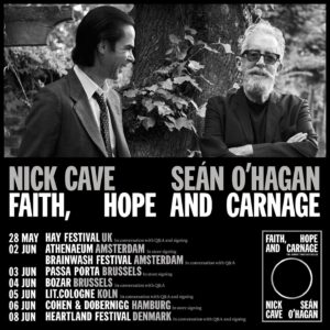 Nick Cave Instagram - To celebrate the paperback publication of Faith, Hope and Carnage on 1st June, Nick Cave & Seán O’Hagan have announced several ‘In Conversation’ and signing events across the UK and Europe. Visit venue websites for more details.

@hayfestival 
@athenaeumboekhandel 
@brainwash_festival 
@passaporta 
@bozarbrussels 
@lit.cologne 
@codobuch 
@heartlandfestivaldk 

#faithhopeandcarnage 

Photo @lynettegarland