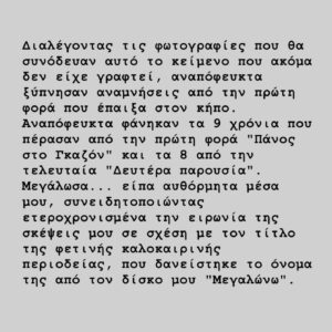 Panos Mouzourakis Instagram - Ευχαριστώ!

Φέτος έχει δέσει το γλυκό. Και περιοδεύει 
Η τούρτα είναι για μίλια και γενέθλια και γαμήλια.

“The bass” Βάση του γλυκού, παραδοσιακά με Φροσύνη, το πάντα σπάνιο παντεσπάνι . Δώσε Φροσύνη στον λαό.
“The drums”  Καλονάρο που πάνω στην βάση χτίζει ορόφους και επίπεδα που φτάνουν την τούρτα μας στον ουρανό. 
“The guitar” τον Πουλιάση το γλάσο που στολίζει με  χρώμα και γαρνιτούρα.
“The Horny Section” αντί για το κερασάκι στην τούρτα έχουμε δύο φρούτα του μαγεμένου δάσους  που την στολίζουν και την κάνουν πιο ξεχωριστή από ποτέ. Ο Tromberry Διονύσης με την τρομπερή τρομπέτα του και ο τροπικός Δημήτρης με το Σαξόμουρο του. 

Ο ζαχαροπλάστης μας και εμπνευστής της τούρτας είναι ο Παύλος που φτιάχνει και την γέμιση με νότες βανίλια, σοκολάτα.

Σερβίρετε σε δύο μερίδες η μια πηγαίνει πίσω με σεβασμό για ποιοτικό έλεγχο στον δημιουργό και την πρώτη ύλη με την λεπτομέρεια και την επεξεργασία του Αντώνη Παραμύθη @antonisparamythis και απευθείας στα αυτιά σας αφού το ψήσει στην σωστή ένταση μετρ του ήχου ο Γιάννη Βενιός @jvenios 

Και επειδή τα κεράκια του “μεγαλώνω” ήταν πλέον πολλά, έχουν αντικατασταθεί από φωτόσπαθα όλων των χρωμάτων που χειρίζεται ο master Jedi Κουρκουμέλης @spiroskourkoumelis 

🔔 Επόμενοι σταθμοί: 30/6 Λιμάνι Βάρκιζας 
01/7 Cabana Mare, Χανιά 
02/7 Δημοτικός Κήπος Ρεθύμνου, Ρέθυμνο 
05/7 θέατρο Τεχνόπολις, Ηράκλειο

📸 @shuttersup.gr

@dimitrisfrosinis @culturemidis @dimitriskaragiannis.sax @dimitriskalonaros @alex_pouliasis 

@megaron_athens 
Παραγωγή: Artsy Productions
Διεύθυνση παραγωγής: Alex Elsabag @alexelsabag