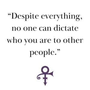 Prince Instagram - “Despite everything, no one can dictate who you are to other people.” - Prince

One of Prince’s superpowers was his individuality. No matter what, he always listened to his intuition and followed his heart, which we continue to celebrate as we remember his legacy.