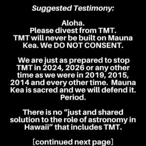 Pua Case Instagram - I have nothing but Aloha for the new Keck Director who is local and from Waimea, but nevertheless the TMT will never be built on Mauna Kea. Please submit your testimony to let our voices and commitment to the protection of Mauna Kea  be seen, heard and felt by all. Mahalo. Repost from @healanipale
•
YOU CAN STULL TURN IT IN LATE IT WILL BE MARKED LATE.
Mauna Kea needs your help please submit testimony today to the University of California Board of Regents ACADEMIC AND STUDENT AFFAIRS COMMITTEE.  They will be holding a meeting on March 20th to discuss TMT and Mauna Kea and the “progress” made with the Hawaiian community with the help of their Keck Director.

Suggested testimony (say in own words):

Aloha. 
Please divest from TMT. 
TMT will never be built on Mauna Kea. 
We DO NOT CONSENT. 

 We are just as prepared to stop TMT in 2024, 2026 or any other time as we were in 2019, 2015, 2014 and every other time.  Mauna Kea is sacred and we will defend it.  Period. 
 
There is no “just and shared solution to the role of astronomy in Hawaii” that includes TMT. 

NO FURTHER DEVELOPMENT of Mauna Kea is possible.  Now or ever. 

UC needs to respect Indigenous Peoples of Hawaii and all the lands it sits upon. 

UC should divest from this telescope entirely.  Use the money to take care of its own people.  Forget competitive science, and refocus on real learning and knowledge that does not require destruction of the Earth. 

Thank you for this opportunity.

Aloha

(your signature)

#AoleTMT #ProtectMaunaKea #kukiaimauna