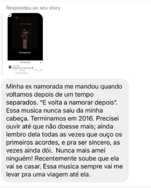 Rubel Instagram - Prepara o lencinho, porque o brasileiro está sofrendo. Ontem eu recebi muitos depoimentos de pessoas contando histórias que foram embaladas por alguma música que eu compus. Alguns são histórias felizes, de pessoas que ficaram juntas, e deram vida a mais um Ben no mundo. Algumas são de rasgar o 🆒, como aquela em que o sujeito termina dizendo que nunca mais amou ninguém de verdade porque “De Verdade É Muita Coisa”. 

Fato é que ontem eu me toquei que, depois de dez anos fazendo esse ofício, algumas músicas já criaram uma espécie de vida própria e atravessam a história de muita gente. Talvez seja óbvio para quem escuta, mas para mim que criei não era. Eu insisto em duvidar da penetração das minhas canções - mania que eu quero abandonar esse ano. 

Talvez essa seja a maior alegria que um compositor pode ter: participar realmente da vida de quem escuta. Uma espécie de tatuagem da memória. Obrigado a todos que compartilharam suas histórias. Eu sigo trabalhando daqui na espera de que minhas próximas histórias também façam parte da história de vocês. 

E convido quem quiser a compartilhar outras aqui. Qual é a sua história?