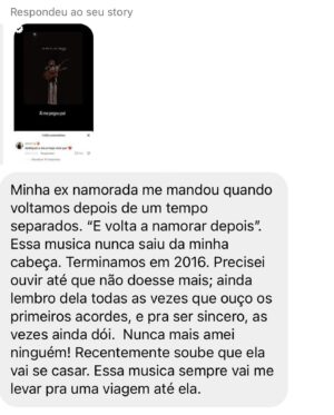Rubel Instagram - Prepara o lencinho, porque o brasileiro está sofrendo. Ontem eu recebi muitos depoimentos de pessoas contando histórias que foram embaladas por alguma música que eu compus. Alguns são histórias felizes, de pessoas que ficaram juntas, e deram vida a mais um Ben no mundo. Algumas são de rasgar o 🆒, como aquela em que o sujeito termina dizendo que nunca mais amou ninguém de verdade porque “De Verdade É Muita Coisa”. 

Fato é que ontem eu me toquei que, depois de dez anos fazendo esse ofício, algumas músicas já criaram uma espécie de vida própria e atravessam a história de muita gente. Talvez seja óbvio para quem escuta, mas para mim que criei não era. Eu insisto em duvidar da penetração das minhas canções - mania que eu quero abandonar esse ano. 

Talvez essa seja a maior alegria que um compositor pode ter: participar realmente da vida de quem escuta. Uma espécie de tatuagem da memória. Obrigado a todos que compartilharam suas histórias. Eu sigo trabalhando daqui na espera de que minhas próximas histórias também façam parte da história de vocês. 

E convido quem quiser a compartilhar outras aqui. Qual é a sua história?
