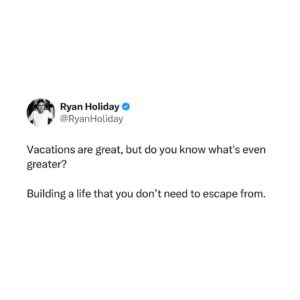 Ryan Holiday Instagram - Vacations are great, but do you know what’s even greater?

Building a life that you don’t need to escape from.