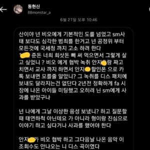 San E Instagram - 상식적인 사람이라면 이런 DM 안보냅니다.
아버지 장애를 협박 용도로 쓰지 않습니다.
법적으로 당당한 사람이 왜 바로 지웠습니까?
당신이 쓴 내용 중 대체 어느 부분이 팩트입니까?
그냥 안씨에게 뒷돈 쥐어주고 산이가 사주했다 번복하게 증인 세우세요.

엠씨몽, 신동현씨 대답하세요.
비오 양도 계약서 약속 하나 어긴게 없다고.

비오, 유찬욱씨 나선김에 대답하세요.
3년 투자, 재계약후 잘되고 나니 어머니 부르고 계약해지 요구, 스케줄 불이행, 타기획사 접촉 한적 없다고.
당시 직원 안씨에게 갑질로 인해 안씨 정신병원 입원, 타인의 삶과 정신을 파괴한적 없다고. 

두 사람 주장대로 떳떳하다면 ‘없다’ 대답하시고
사건관련 통화녹음 무편집본 올릴수 있게 동의하세요.
전 동의합니다. 저와 페임어스에서 잘못한게 있다면 벌받고 인정하겠습니다.
신동현씨, 유찬욱씨 동의합니까?

전 페임어스 통해 입장발표 않고 개인으로 모든걸 각오하고 요청하는데
회사공식입장문 뒤로 숨지 마시고 직접 대답해봐요. 
남자답게 당당히 똑바로 맞서세요.
가쉽이 얼마나 금방 식고 잊혀지는지 잘 아시잖아요.
명예훼손, 기사, 렉카, 블로그, 댓글 언론플레이로 본질 흐릴 생각마시구요.

우리 진행중인 법정소송 돈 문제는 법원에서 가려요.
하지만 그 와중 생겨난 문제들이 양쪽 다 자기과실이 아니라는 상황에서 
cctv, 블랙박스 열람 두려울거 없잖아요.

요청한 통화녹음 공개에 응하지 않고
‘요구에 응할 필요가 없다’ 와 같은 애매한 태도와 답을 보인다면 
당신들은 사람들이 알아선 안될
숨기고 싶은게 많은 나쁜 사람들이겠죠.

사회에 고발합니다.
엔터업계 대기업 횡포와 비리.
돈과 힘은 법을 이길수 있는걸 알기에.

ps-비오 갑질 당한 전직원 안씨가 협박문자 보내고 고소당한거 알고 있습니다.
당신들은 저와 페임어스를 배후로 지목하고 있구요.
안씨는 단독범죄 경찰에 시인했고 회사에 실토하고 죄송하다 울며 각서쓰고 해고 당했습니다. 자꾸 엮지 마시고 당사자들끼리 해결하세요.