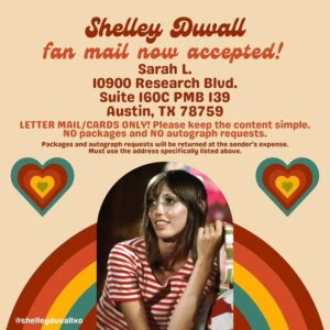 Shelley Duvall Instagram - ‼️ PO BOX CLOSES AT THE END OF JULY AND I WILL NOT BE RENEWING MY PO BOX LEASE. If you want to send mail but you haven’t done so already please send asap. 

I’m excited to announce that I’m (temporarily) accepting fan mail for Shelley Duvall as a way to lift her spirits during difficult times 🫶🏻

I’ll I ask is that you send LETTER SIZE ENVELOPES/CARDS only to my PO Box. And to keep the content simple and easy to read. 

Please NO packages/gifts/fan art and NO autograph requests. Any packages/gifts/fan art/autograph requests will be returned or tossed out.

Since this address is only temporarily please don’t spread this address around the internet and only share my original posts announcing this. I just want to offer other fans a way to reach her since many people have asked me. I’m hoping to give these letters to Shelley directly, but of course I CANNOT promise that every letter will be open & read by her so keep that in mind and be respectful of the directions above. Shelley deserves to feel the love from all the fans. 🥰💌💐

Sarah, xo

#shelleyduvall #celebrity #actress #fanpage #fanmail #theshining #wendytorrance #oliveoyl #popeye #70s #helloimshelleyduvall #moviestar #faerietaletheatre