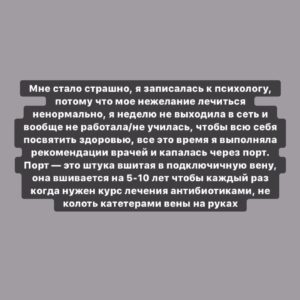 Taisiya Sheremet Instagram - Жду врача уже седьмой час, думаю что же происходит с моей жизнью и когда я успела свернуть не туда
⠀
....
⠀
...Отступление для новеньких:
⠀
Уменя муковисцидоз, сложная болезнь, которая угнетает сердечно-лёгочную и пищеварительную систему. Она сокращает срок жизни в 3-4 раза. Чтобы с ней жить нужно заморочиться:
⠀
▫️зарядка, прогулки, спорт каждый день
▫️питание на >4000 калорий, огромное количество высококалорийной еды, ингаляции 5-7 раз в день
▫️приемы гор антибиотиков, муколитиков, ферментов по расписанию; подбор схем лечения, частая сдача анализов, контроль состояния, плановые и  внеплановые курсы лечения
⠀
Отступление закончилось...
⠀
...
⠀
Я последние 1,5 года забила на это все. Я много работала, училась, а здоровьем занималась «на отьебись», не методично каждый день, как рекомендуют врачи, а урывками а-ля когда припрет и я задыхаюсь, вот тогда я берусь лечиться
⠀
Доигралась я такими темпами до херовых результатов, ещё немного и меня можно ставить в лист ожидания на трансплантацию лёгких. Вообще почему так получилось — тема отдельного поста, там не все так просто
⠀
У меня сильное выгорание и ненависть к своей болезни. Она забирает у меня кучу времени, по 3 часа ежедневно уже как 16 лет, одни и те же процедуры, расписание, контроль, расписание, контроль... заебало уже. Честно?, я видеть не могу все эти ингаляторы, капельницы и обеды на 1500 калорий
⠀
Мне мягко говоря надоело лечиться. Сейчас у меня выбор либо лечиться и жить, либо забивать дальше и умереть. Головой я понимаю какой выбор сделать надо, но у меня нет на лечение моральных сил, я хочу убежать от этого
⠀
...
⠀
Ладно, я отвлеклась... так как последние 1,5 года на лечение я забивала, то возможности моего организма значительно уменьшились.
⠀
Раньше я могла перенести 2 простуды подряд и даже не свалиться с температурой, я могла не спать сутками, и не есть по 12 часов и тд. Сейчас стоит мне простыть, все пиздец, температура >38 и состояние предреанимации. Спать и есть мне надо по расписанию иначе слабость, тошнота и низкий сахар в крови
⠀
Все это хорошо продемонстрировал отдых в Крыму. Перед поездкой мы провели плановый курс антибиотиков, чтобы у организма были силы в случае чего
⠀
Продолжение👆🏻