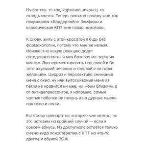Taisiya Sheremet Instagram - Вся эта увлекательная история длинной в 2,5 года может быть описана одной фразой: пока гром не грянет —Таисия Александровна не перекрестится, а может и никогда не перекрестится. Похуй ей на гром, у неё в анамнезе только слабоумие и отвага.
⠀
Рекомендацию сходить к врачу я получила от своего психолога ещё 2,5 года назад…
⠀
Загвоздка тут следущая, когда мне плохо, я не в состоянии туда идти. Представьте — нагуглить место, выбрать врача, почитать отзывы на него, найти денег для оплаты приема, записаться, дождаться дня записи, прийти к нему, рассказать про себя, выслушать его мнение, сделать выводы, возможно начать приём препаратов — ну нахуй, я не в ресурсе. Отпустит — пойду.
⠀
Когда мне хорошо, я не вижу смысла туда идти, я ведь здоровая, понимаете? Ну прям самая здоровая из всех здоровых! Факт того что я неделю не ем, не сплю и думаю о смерти, как-то очень удачно стирается из памяти в этот момент.
⠀
Короче я откладывала долго. Непростительности долго. Но в своё оправдание скажу — у меня были на то веские причины.
⠀
С момента как мне озвучили необходимость, до момента как я всё-таки сподобилась пойти, произошло много чего — война за лекарства, карантин, переосвидетельствование на инвалидность, восемнадцатый день рождения, больница, почти смерть несколько раз, начало романтических отношений, стрессовый переезд, смена приоритетов, сепарация от родителей, избавление от абьюза, окончание школы, ЕГЭ, еблан мужик, 2 обострения. Короче пиздец, во время которого большая часть времени и сил уходила на решение, поступающих в диких количествах, проблем. Мне было прямо скажем не до походов к психиатру.
⠀
Пиздец в какой-то момент начал отпускать и совершенно внезапно, на 2-ом месяце самостоятельной жизни, то есть примерно в феврале, я обнаружила что из головушки во-первых вытекает содержимое, а во-вторых это содержимое пугает уже даже меня…
⠀
Продолжение 👆🏻