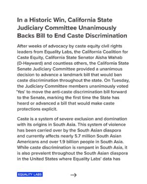 Thenmozhi Soundararajan Instagram - After weeks of advocacy by caste equity civil rights leaders from Equality Labs, the California Coalition for Caste Equity, Senator Aisha Wahab, and our allies the California State Judiciary Committee decided to advance a landmark bill that would ban caste discrimination throughout the state. This marks the first time the State has heard or advanced a bill that would make caste protections explicit.

Equality Labs applauds the California State Judiciary Committee for taking concrete steps to expand the urgent international movement to ban caste-based discrimination!

Read the full press release at the link in bio.

#yestocasteequity #yesonsb403