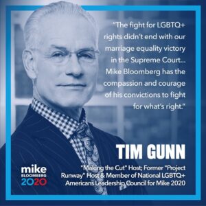 Tim Gunn Instagram - For as long as I’ve known him, @mikebloomberg has been a champion for the LGBTQ  community. Unlike others, Mike listens carefully to the concerns of his constituents - and gets things done. 
I’m voting for Mike because he will Make it Work for the LGBTQ  community & all Americans.