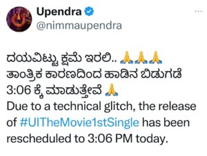 Upendra Instagram - ದಯವಿಟ್ಟು ಕ್ಷಮೆ ಇರಲಿ.. 🙏🙏🙏
ತಾಂತ್ರಿಕ ಕಾರಣದಿಂದ ಹಾಡಿನ ಬಿಡುಗಡೆ 3:06 ಕ್ಕೆ ಮಾಡುತ್ತೇವೆ 🙏
Due to a technical glitch, the release of #UITheMovie1stSingle has been rescheduled to 3:06 PM today. 

Stay tuned for the musical delight!
#UITheMovie