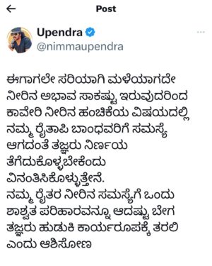 Upendra Instagram - ಈಗಾಗಲೇ ಸರಿಯಾಗಿ ಮಳೆಯಾಗದೇ ನೀರಿನ ಅಭಾವ ಸಾಕಷ್ಟು ಇರುವುದರಿಂದ ಕಾವೇರಿ ನೀರಿನ ಹಂಚಿಕೆಯ ವಿಷಯದಲ್ಲಿ ನಮ್ಮ ರೈತಾಪಿ ಬಾಂಧವರಿಗೆ ಸಮಸ್ಯೆ ಆಗದಂತೆ ತಜ್ಞರು ನಿರ್ಣಯ ತೆಗೆದುಕೊಳ್ಳಬೇಕೆಂದು ವಿನಂತಿಸಿಕೊಳ್ಳುತ್ತೇನೆ. 
ನಮ್ಮ ರೈತರ ನೀರಿನ ಸಮಸ್ಯೆಗೆ ಒಂದು ಶಾಶ್ವತ ಪರಿಹಾರವನ್ನೂ ಆದಷ್ಟು ಬೇಗ ತಜ್ಞರು ಹುಡುಕಿ ಕಾರ್ಯರೂಪಕ್ಕೆ ತರಲಿ ಎಂದು ಆಶಿಸೋಣ