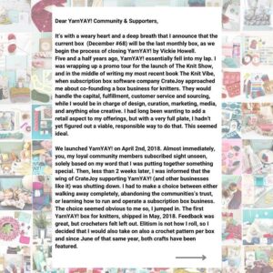 Vickie Howell Instagram - Dear YarnYAY! Community & Supporters,⁣
⁣
It’s with all of the feels, and a deep breath, that I announce that month’s will be the last monthly box, as we begin the process of closing YarnYAY! by Vickie Howell.⁣
⁣
Five and a half years ago, this business essentially fell into my lap. I was just wrapping a tour promoting the launch of The Knit Show, and in the middle of writing my 13th book, The Knit Vibe when an executive from CrateJoy approached me about co-founding a subscription box for knitters. The arm of their company that ran subscription box businesses with creators and entrepreneurs who already had a following would handle the capital, fulfillment, customer service and sourcing. I would be in charge of project design, pattern writing, product curation, marketing, media content, and anything else creative. I had longtime been wanting to add a retail aspect to my overall offerings, but with a very full plate hadn’t yet figured out a viable, responsible way to do that. This seemed ideal. ⁣
⁣
(Continue reading in comments)