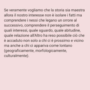 Viola Carofalo Instagram - L'Olocausto è stato l'eccezione o la regola? 

1)      Partiamo da un’affermazione che abbiamo letto tante volte: Hitler era un pazzo.
Perché questa affermazione è sbagliata e pericolosa e che cosa ha a che fare con l'analisi della situazione attuale?
Adesso abbiamo sentito dire che quello che è accaduto durante il nazionalsocialismo è il prodotto di menti malate. Ma basta una riflessione un po’ più approfondita e attenta per capire che se tanti hanno compiuto atti tremendi e criminali, se tanti hanno assistito in silenzio, questo non può essere attribuibile a una sorta di "follia di massa", piuttosto a una condizione storica e sociale che si è preparata nel tempo e che è sfociata nell'orrore dei campi di sterminio e delle persecuzioni razziali.
Non sono i “mostri”, i “deviati”, i “malati” ad aver prodotto ciò che conosciamo, ma persone ordinarie. Proprio questo è l'aspetto che ci fa più paura del nazionalsocialismo (e che dovrebbe continuare a farci paura ancora adesso) non la sua straordinarietà. 

2)      Parlando dell'”Olocausto” Giorgio Agamben sottolinea quanto questo termine sia di fatto inappropriato: esso riguarda infatti l'eccezionalità del sacrificio, non l'ordinarietà e la banalità di uno sterminio tecnico e pianificato - le camere a gas come industria della morte.
Non c'è soltanto questo, Agamben, senza sminuire in alcun modo la tragicità di quanto si è consumato ad Auschwitz, sottolinea che il campo, nella sua forma più visibile ed estrema, il campo di sterminio, è il modello su cui si plasma l'intera modernità occidentale. 
Il campo è stato sperimentato nelle colonie, la gerarchizzazione dell'umano su cui si basa il razzismo di colonizzazione e di sterminio è un principio che è stato ripetutamente applicato, che ha strutturato il nostro modo di vedere e di sentire l'Altro.

"Chiamando martiri le vittime del nazismo mistifichiamo il loro destino" (B. Bettelheim, Sopravvivere, p. 93) 

"La dottrina del martirio nasce per giustificare lo scandalo di una morte insensata" (G. Agamben,  Mezzi senza fine, p. 25) 

"Io uso questo termine Olocausto mal volentieri... Filologicamente è sbagliato" (P. Levi,  Conversazioni e interviste,
[Continua nei commenti]