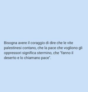 Viola Carofalo Instagram - Angelina Mango improvvisa all'Eurovision "Imagine" di John Lennon e, come ha scritto letteralmente ogni giornale italiano, "lancia il suo messaggio di pace".
Con tutta la simpatia per la cantante, direi che ci saremmo anche stancati, dopo 8 mesi e più di 35k morti, di questa retorica melensa e PERICOLOSA. 

Scriveva Fisher che il capitalismo produce discorsi/eventi apparentemente di rottura, ma ai quali "possiamo partecipare tutti". Ovvero che non incrinano nulla, che non trasformano nulla, che danno l'illusione di essere dalla parte giusta senza individuare alcun responsabile per i mali del mondo ( e dunque di fatto senza proporre alcuna soluzione). 

La parola PACE è spesso al centro di questa strategia.
Chi vuole che la gente soffra? Muoia? Debba scappare dalla propria casa o vederla distrutta? NESSUNO. 
Dunque chi vuole la guerra (e non la pace)? 
NESSUNO.
Chi è responsabile di questi morti (o della crisi climatica, o delle condizioni di sfruttamento sul lavoro, etc.)? Nessuno, perché nessuno li vuole.  Sono semplicemente COSE CHE CAPITANO. 

Si tratta della stessa strategia che prevede, di fronte al dilagare del razzismo negli USA, alle violenze della polizia che lo slogan da usare non sia "le vite delle persone nere contano" (BLM) ma "TUTTE LE VITE CONTANO". 
Diviene irrilevante chi concretamente viene ucciso/sfruttato/discriminato, scompaiono vittime e responsabili, cancellati da un appello astratto al valore di tutte le vite. 

Di fronte a un genoc1di0, non solo non basta affermare: "vogliamo vivere in pace" "W la pace", ma è anche pericoloso, perché cancella, annega nella melassa, la semplice evidenza che è necessario dire che chi opprime, chi stermina deve essere fermato ad ogni costo. 
Quali sono, insomma, le condizioni REALI della pace che invochiamo: la cancellazione di un popolo? O il suo riconoscimento? 

Bisogna avere il coraggio di dire che le vite palestinesi contano, che la pace che vogliono gli oppressori significa stermino, che "fanno il deserto e lo chiamano pace". 

🍉❤