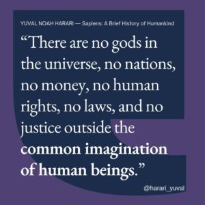 Yuval Harari Instagram - Our relationship with reality: it's complicated.

Outside the common imagination of human beings, there are no gods in the universe, no nations, no money, no human rights, no laws, and no justice.

It's our shared belief in these myths that cements our social order and enables large-scale human cooperation.

#sapiens #imagination #cooperation #reality #myths #quote