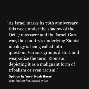 Yuval Harari Instagram - "Various groups distort and weaponize the term 'Zionism,' depicting it as a malignant form of tribalism or even racism," @yuval_noah_harari writes in @PostOpinions.

"We cannot do justice here to the many strains that existed within Zionism over the past 150 years, and to the impact that events such as the Holocaust and the various Arab-Israeli wars had on Zionism. What is clear is that over the generations many Zionists did deny the right to Palestinian nationhood, and laid claim to the entire land between the Mediterranean Sea and the Jordan River, as well as to additional territories east of the Jordan, in the Sinai Peninsula and elsewhere. But other Zionists held much more sensible views, and were willing to settle for far less. David Ben-Gurion and the majority of Zionists embraced in 1947 the U.N. partition plan that mandated the establishment of a Palestinian state alongside a Jewish state. It was Palestinian rejection of this plan that led to the eruption of the first Arab-Israeli War (1948-1949)."
 
Harari warns:
"If Netanyahu’s bigoted vision vanquishes Herzl’s Zionist ethos, it would alter the meaning not only of the modern state of Israel, but also of thousands of years of prior Jewish history."

🔗Visit the link in the bio of @PostOpinions to read more.