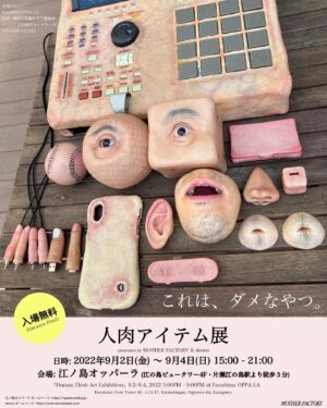 doooo Instagram - 「人肉アイテム展」
presented by MOTHER FACTORY & doooo

日時: 2022年9月2日(金)〜9月4日(日) 15:00-21:00
会場: 江ノ島オッパーラ(江の島ビュータワー4F・片瀬江の島駅より徒歩3分)
入場無料 Entrance Free!!

会場info
Enoshima OPPA-LA
住所: 
〒251-0035 神奈川県藤沢市片瀬海岸1-12-17-4F
電話番号: 
0466-54-5625

「Human Flesh Art Exhibition」
9.2(FRI)〜9.4(SUN), 2022 3:00PM - 9:00PM
at Enoshima OPPA-LA
Enoshima View Tower 4F, 1-12-17, Katasekaigan, Fujisawa-shi, Kanagawa, JAPAN