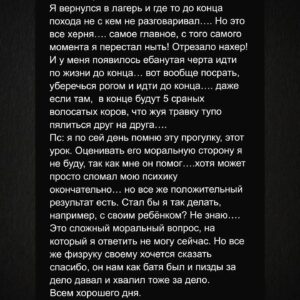 Андрей Старый Instagram - Всем хай! Давно не писал. Исправляюсь. Сегодня одна воспитательно-поучительная история из детства.
Я всегда был ноющим ребенком. Я ныл наверное до класса 7го. Ревел и пускал сопли пузырями, как девка по любому поводу и без повода. Сложно сказать в чем была причина… в детских психологических травмах или то что меня по факту воспитывали три женщины… как там было в бойцовском клубе: мы поколение мужчин воспитанное женщинами. Может все что нам надо, это ещё одна женщина?
Короче фак остается фактом, я был плаксой. И это было объектом насмешек и издевательств для всех вокруг, даже для друзей… меня доводили до слез кажется все, иногда у меня начались адские истерики и это только подзадоривала окружающих… сейчас пишу и думаю вот это жесть как есть… но что было, то и похуй. 
Но как это бывает в сказке. все изменилось в один день. Это был поход с школой, и как всегда меня все провоцировали, а я ревел. И так по кругу… иногда доходило до побоев…. И вероятно в какой то момент, это все надоело моему физруку... скажу сразу, он всегда создавал условия чтобы мне было тяжелее, не давал спуска… и я его ненавидел тогда за это…. Сейчас я прекрасно понимаю чего он хотел добиться…
Короче его это достало и он предложил мне прогуляться до фермы зубров. Он взял ещё несколько человек и мы пошли. С начала это было круто, мы шли и меня никто не трогал. Но постепенно я понимал что идти до сраных Зубров неимоверно долго…. И я начал опять скулить и ныть. Я просил развернуться и пойти обратно… на что наш физрук говорил лишь: ну если хочешь, можешь пойти назад сам. Ну или оставайся здесь. 
Понятно, что я этого не сделал бы…. Так что все что мне оставалось, это сопли и слезы…. 
В итоге мы пришли, через пару часов, к зубрам… это были просто зубры, что пялились друг на друга, и жевали траву…. Все! Просто, нахуй, 5 волосатых коров по середине поля! Наверное я тогда ненавидел всех и вся! Но самое главное было после. Мы отправились назад, и я уже будучи в предвкушение этого пути начал подвывать. Как вдруг мы сменили направления, прошли несколько поворотов и оказались фактически у лагеря!!!! 
Нахуй! Вот что я тогда подумал! Нахуй вас всех! Нахуй!
!!!ФИНАЛ В КАРУСЕЛИ!!!