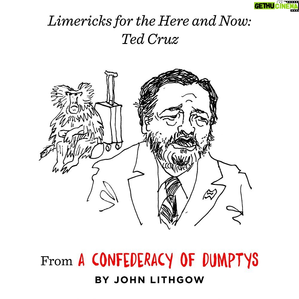 John Lithgow - 1.2K Likes - The poems in A Confederacy of Dumptys cover mostly historical figures—many long-forgotten—but I also get a few swipes in at scoundrels of the present day. Like this one…
“Ted Cruz, that lardaceous baboon,
Is the maestro of inopportune.
With his state in deep freeze
This titan of sleaze
Took his family off to Cancún.”
#ConfederacyOfDumptys