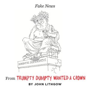 John Lithgow Instagram - Pictured is Dumpty as Herodotus, re-writer of his own history, from the poem “Fakes News” in TRUMPTY DUMPTY WANTED A CROWN. Here are the three opening stanzas:

“People say that heretofore
I kept black tenants from my door
Using legal trickery,
But fake news doesn’t bother me.

“They say that falsifying facts is
How I skirted all my taxes.
People call it larceny,
But fake news doesn’t bother me.

“Constantly I’m found at fault,
Charged with sexual assault
Harassment and adultery,
But fake news doesn’t bother me.”

Pre-order link in bio!