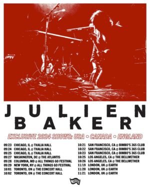 Julien Baker Instagram - excited to be getting back on the road with the band. these will be the only shows of 2024. signup at julienbaker.com to be notified when tickets go on sale this friday (and presale access where applicable on thursday)!

09/23/2024 Chicago, IL @ Thalia Hall
09/24/2024 Chicago, IL @ Thalia Hall
09/25/2024 Chicago, IL @ Thalia Hall
09/27/2024 Washington, DC @ The Atlantis
09/28/2024 Columbia, MD @ All Things Go Festival
09/29/2024 Forest Hills, NY @ All Things Go Festival
10/01/2024 Toronto, ON @ The Concert Hall
10/02/2024 Toronto, ON @ The Concert Hall
10/21/2024 San Francisco, CA @ Bimbo’s 365 Club
10/22/2024 San Francisco, CA @ Bimbo’s 365 Club
10/23/2024 San Francisco, CA @ Bimbo’s 365 Club
10/25/2024 Los Angeles, CA @ The Bellwether
10/26/2024 Los Angeles, CA @ The Bellwether
11/19/2024 London, UK @ EartH
11/20/2024 London, UK @ EartH
11/21/2024 London, UK @ EartH

📷: @markcameron7